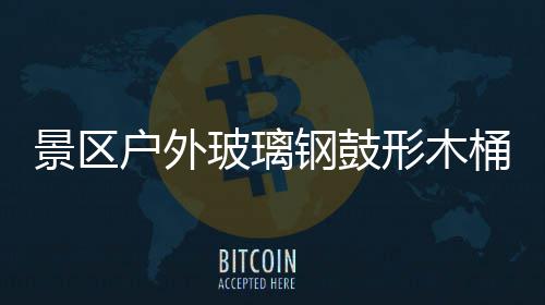 玻璃户外意有钢鼓形木桶收特色景区集垃圾创